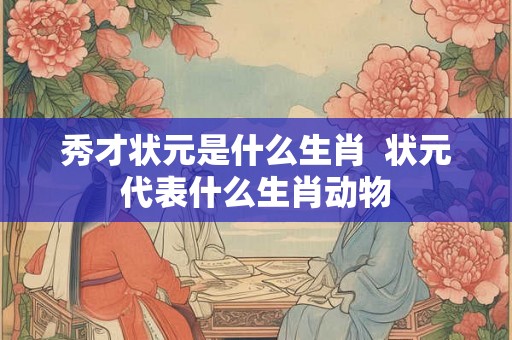 秀才状元是什么生肖  状元代表什么生肖动物
