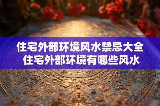 住宅外部环境风水禁忌大全 住宅外部环境有哪些风水禁忌