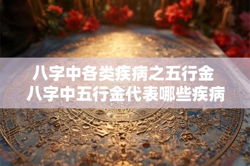 八字中各类疾病之五行金 八字中五行金代表哪些疾病