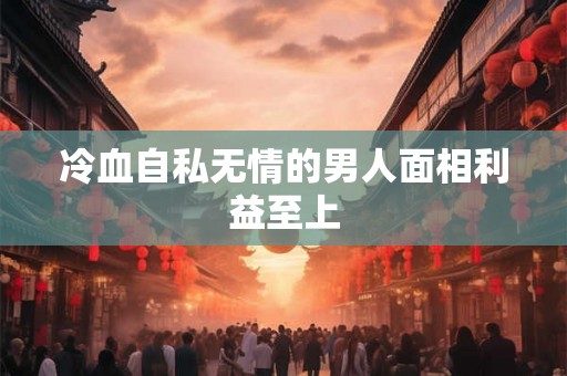 冷血自私无情的男人面相利益至上