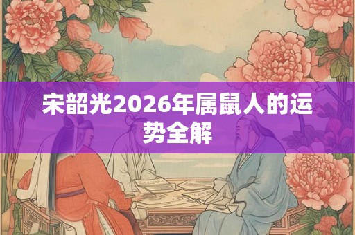 宋韶光2026年属鼠人的运势全解