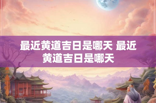 最近黄道吉日是哪天 最近黄道吉日是哪天 最近黄道吉日是哪天 最近黄道吉日是哪天