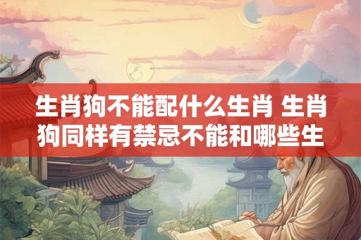 生肖狗不能配什么生肖 生肖狗同样有禁忌不能和哪些生肖配对