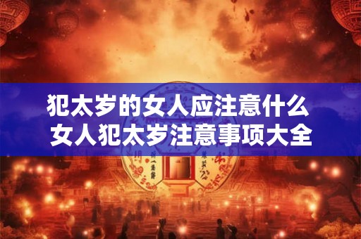 犯太岁的女人应注意什么 女人犯太岁注意事项大全
