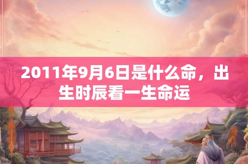 2011年9月6日是什么命，出生时辰看一生命运