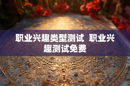 职业兴趣类型测试  职业兴趣测试免费
