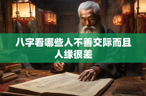 八字看哪些人不善交际而且人缘很差 八字看哪些人不善交际而且人缘很差