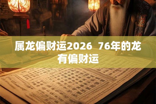 属龙偏财运2026 76年的龙有偏财运 属龙偏财运2026 76年的龙有偏财运