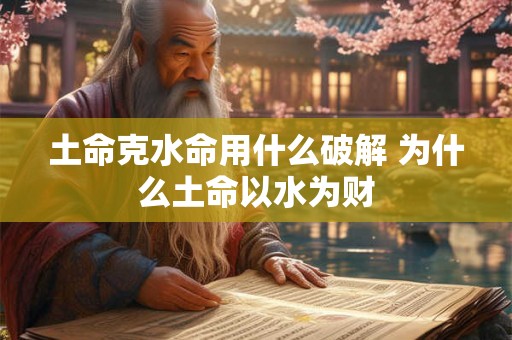 土命克水命用什么破解 为什么土命以水为财 土命克水命用什么破解 为什么土命以水为财