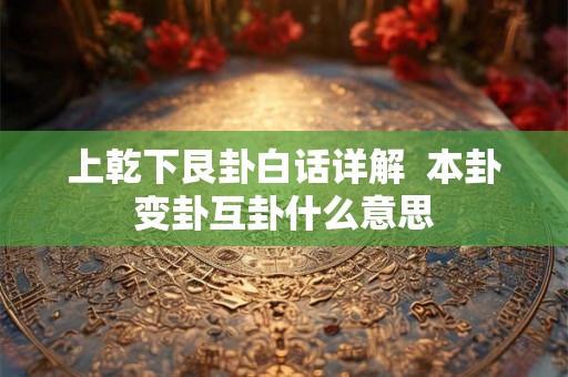 上乾下艮卦白话详解 本卦变卦互卦什么意思 上乾下艮卦白话详解 本卦变卦互卦什么意思