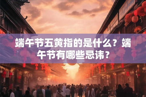 端午节五黄指的是什么？端午节有哪些忌讳？