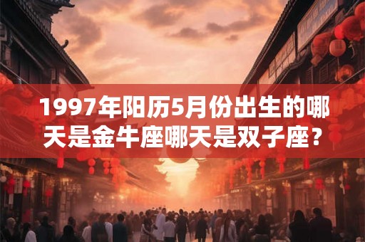 1997年阳历5月份出生的哪天是金牛座哪天是双子座? 1997年阳历5月份出生的哪天是金牛座哪天是双子座?