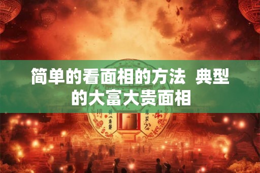 简单的看面相的方法  典型的大富大贵面相