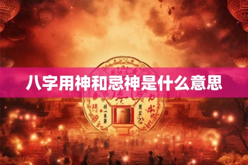 八字用神和忌神是什么意思 八字用神和忌神是什么意思