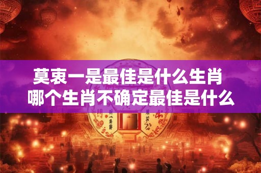 莫衷一是最佳是什么生肖 哪个生肖不确定最佳是什么
