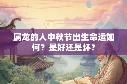 属龙的人中秋节出生命运如何？是好还是坏？