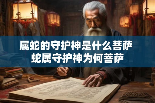 属蛇的守护神是什么菩萨 蛇属守护神为何菩萨