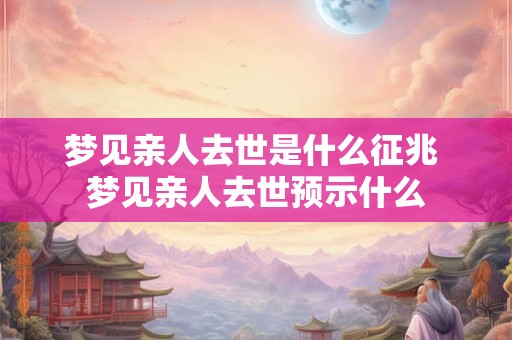 梦见亲人去世是什么征兆 梦见亲人去世预示什么