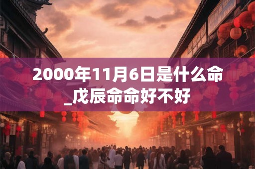 2000年11月6日是什么命_戊辰命命好不好 2000年11月6日是什么命_戊辰命命好不好