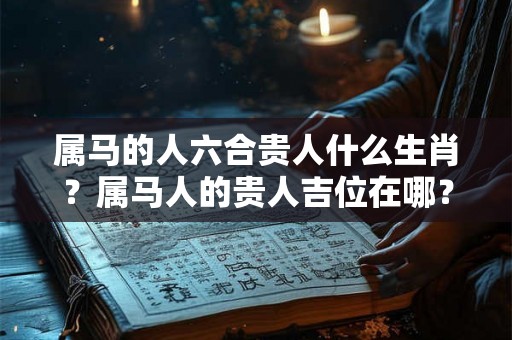 属马的人六合贵人什么生肖？属马人的贵人吉位在哪？