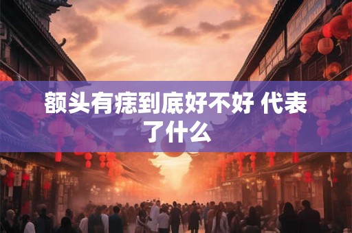 额头有痣到底好不好 代表了什么