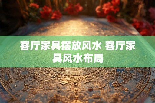客厅家具摆放风水 客厅家具风水布局