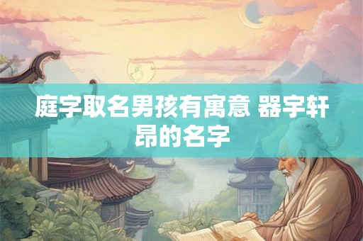 庭字取名男孩有寓意 器宇轩昂的名字 庭字取名男孩有寓意 器宇轩昂的名字