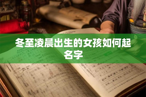 冬至凌晨出生的女孩如何起名字 冬至凌晨出生的女孩如何起名字