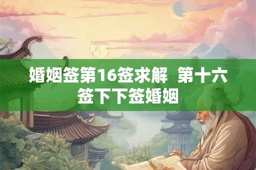 婚姻签第16签求解  第十六签下下签婚姻