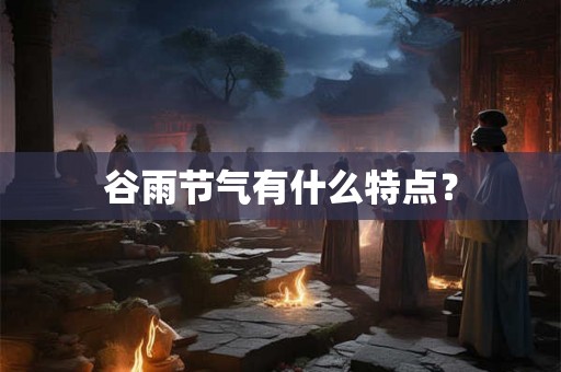 谷雨节气有什么特点？