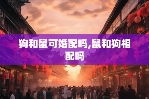狗和鼠可婚配吗,鼠和狗相配吗