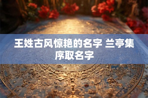王姓古风惊艳的名字 兰亭集序取名字 王姓古风惊艳的名字 兰亭集序取名字