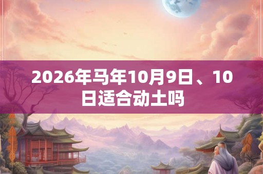 2026年马年10月9日、10日适合动土吗