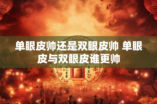 单眼皮帅还是双眼皮帅 单眼皮与双眼皮谁更帅