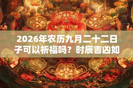 2026年农历九月二十二日子可以祈福吗？时辰吉凶如何？