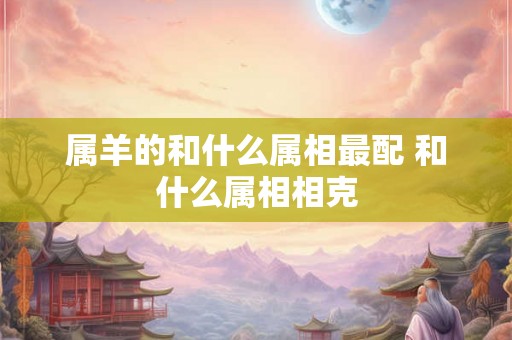 属羊的和什么属相最配 和什么属相相克