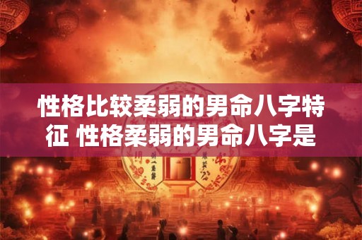 性格比较柔弱的男命八字特征 性格柔弱的男命八字是啥