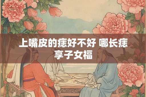 上嘴皮的痣好不好 哪长痣享子女福