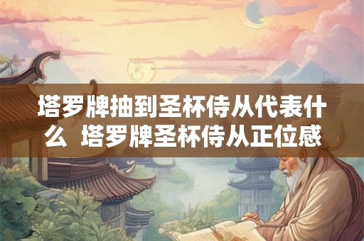 塔罗牌抽到圣杯侍从代表什么 塔罗牌圣杯侍从正位感情 塔罗牌抽到圣杯侍从代表什么 塔罗牌圣杯侍从正位感情