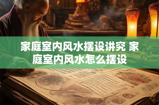家庭室内风水摆设讲究 家庭室内风水怎么摆设
