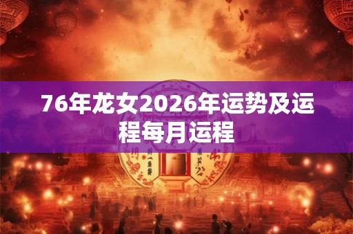 76年龙女2026年运势及运程每月运程