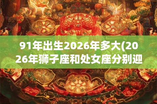 91年出生2026年多大(2026年狮子座和处女座分别迎来第几个生日？)