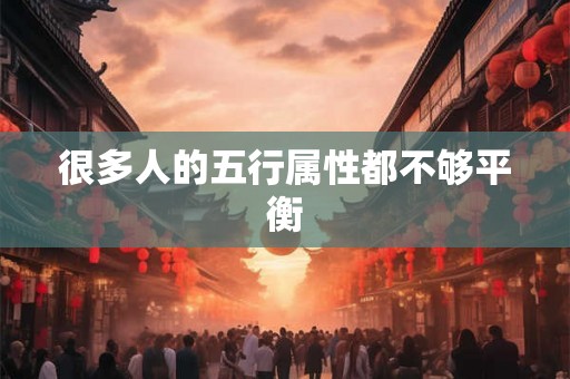 很多人的五行属性都不够平衡 很多人的五行属性都不够平衡