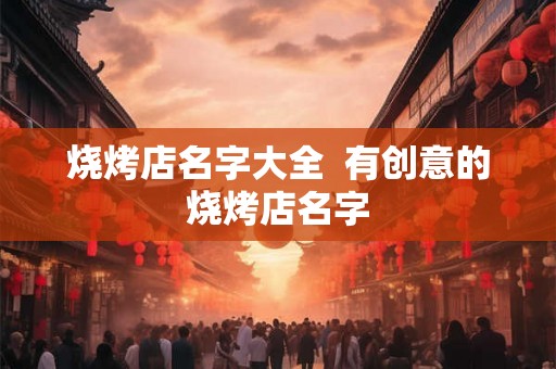 烧烤店名字大全 有创意的烧烤店名字 烧烤店名字大全 有创意的烧烤店名字