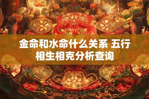 金命和水命什么关系 五行相生相克分析查询 金命和水命什么关系 五行相生相克分析查询