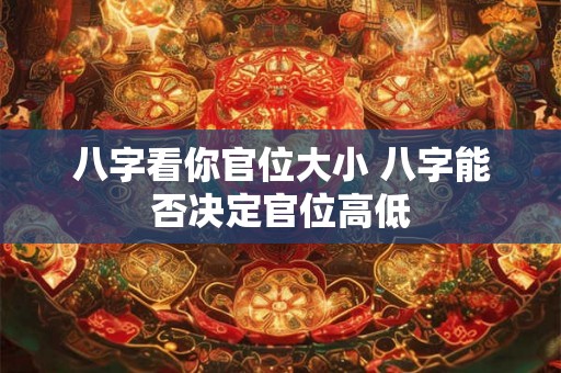 八字看你官位大小 八字能否决定官位高低