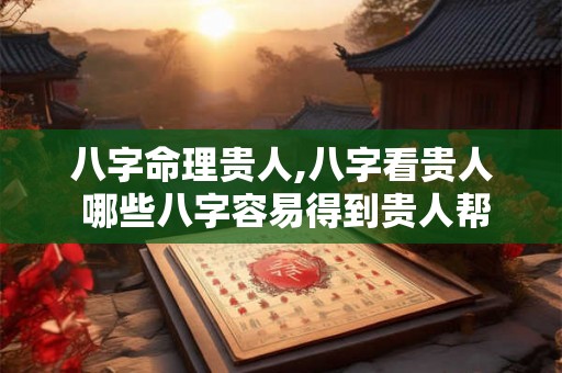 八字命理贵人,八字看贵人 哪些八字容易得到贵人帮助