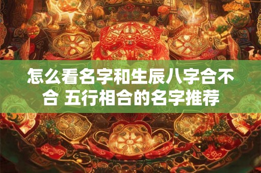 怎么看名字和生辰八字合不合 五行相合的名字推荐