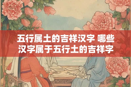 五行属土的吉祥汉字 哪些汉字属于五行土的吉祥字