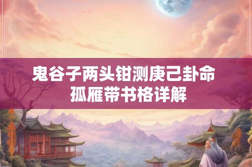 鬼谷子两头钳测庚己卦命  孤雁带书格详解